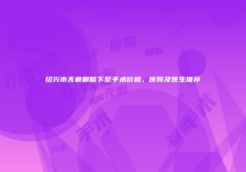 绍兴市无痕眼睑下至手术价格、医院及医生推荐