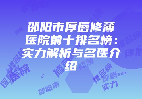 邵阳市厚唇修薄医院前十排名榜：实力解析与名医介绍