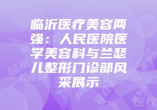临沂医疗美容两强：人民医院医学美容科与兰瑟儿整形门诊部风采展示