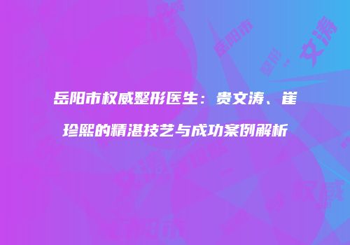 岳阳市权威整形医生：贵文涛、崔珍熙的精湛技艺与成功案例解析
