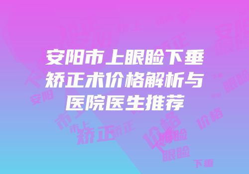 安阳市上眼睑下垂矫正术价格解析与医院医生推荐
