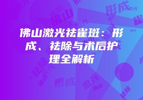 佛山激光祛雀斑：形成、祛除与术后护理全解析
