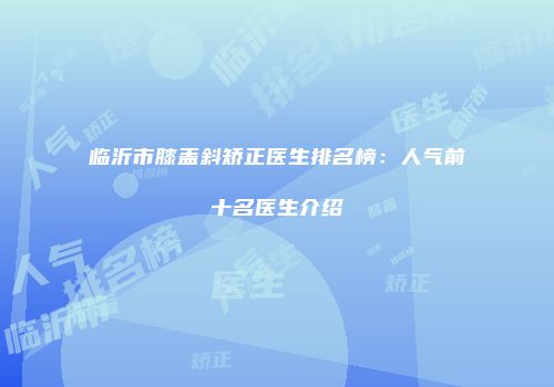 临沂市膝盖斜矫正医生排名榜：人气前十名医生介绍