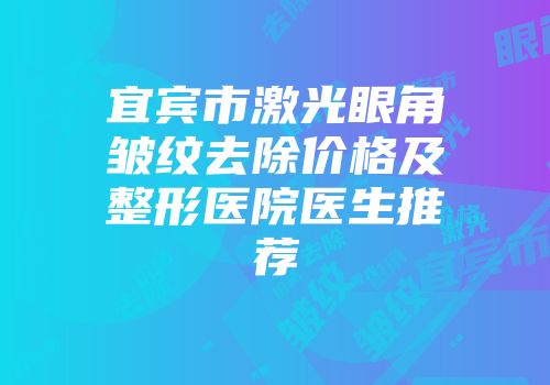 宜宾市激光眼角皱纹去除价格及整形医院医生推荐