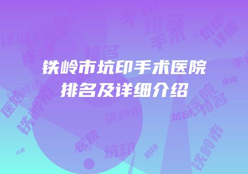 铁岭市坑印手术医院排名及详细介绍