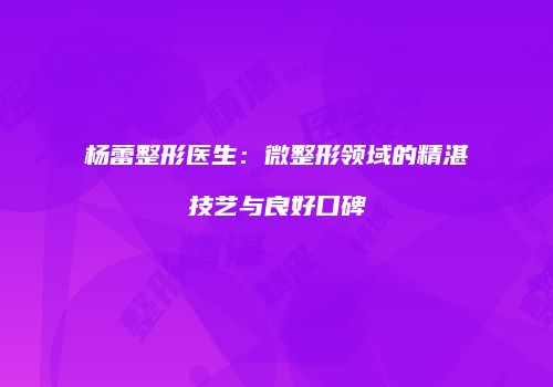 杨蕾整形医生：微整形领域的精湛技艺与良好口碑