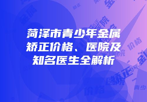 菏泽市青少年金属矫正价格、医院及知名医生全解析