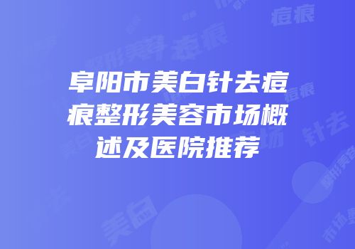 阜阳市美白针去痘痕整形美容市场概述及医院推荐