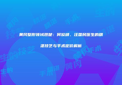 黄冈整形领域翘楚：何俊峰、汪国民医生的精湛技艺与手术定价解析