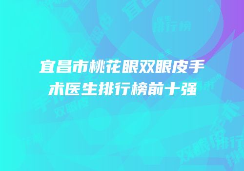 宜昌市桃花眼双眼皮手术医生排行榜前十强