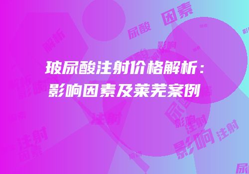 玻尿酸注射价格解析：影响因素及莱芜案例