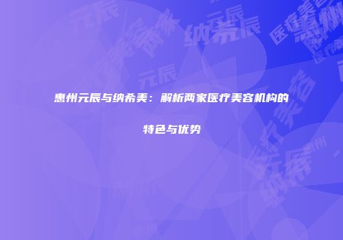 惠州元辰与纳希美：解析两家医疗美容机构的特色与优势