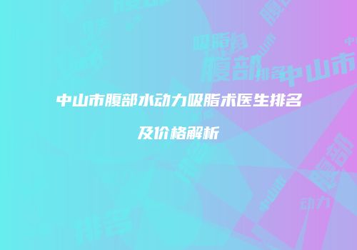 中山市腹部水动力吸脂术医生排名及价格解析