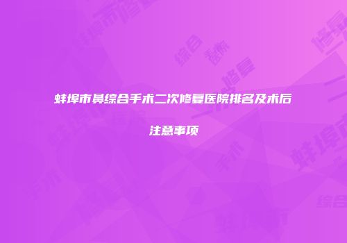 蚌埠市鼻综合手术二次修复医院排名及术后注意事项