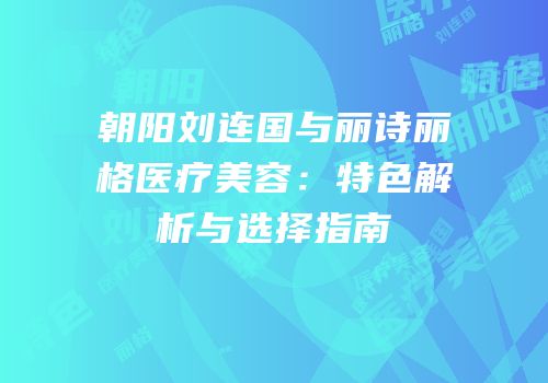 朝阳刘连国与丽诗丽格医疗美容：特色解析与选择指南