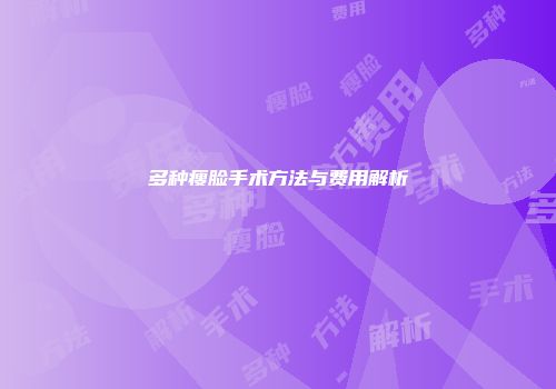 多种瘦脸手术方法与费用解析