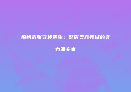 福州市张守玲医生：整形美容领域的实力派专家