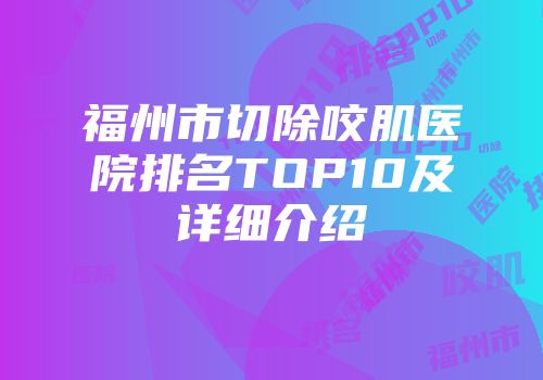 福州市切除咬肌医院排名TOP10及详细介绍