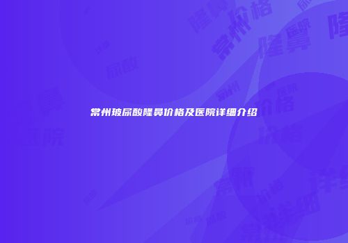 常州玻尿酸隆鼻价格及医院详细介绍