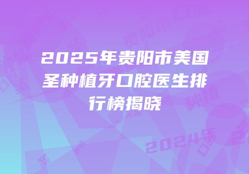 2025年贵阳市美国晧圣种植牙口腔医生排行榜揭晓