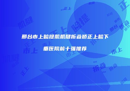 邢台市上睑提肌肌腱折叠矫正上睑下垂医院前十强推荐