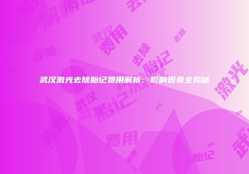 武汉激光去除胎记费用解析：影响因素全揭秘