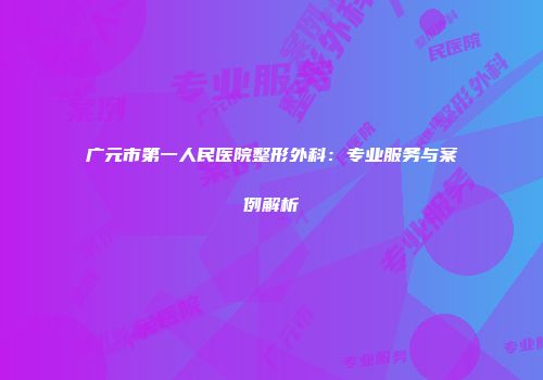 广元市第一人民医院整形外科：专业服务与案例解析