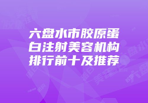 六盘水市胶原蛋白注射美容机构排行前十及推荐
