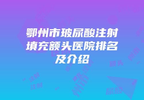 鄂州市玻尿酸注射填充额头医院排名及介绍