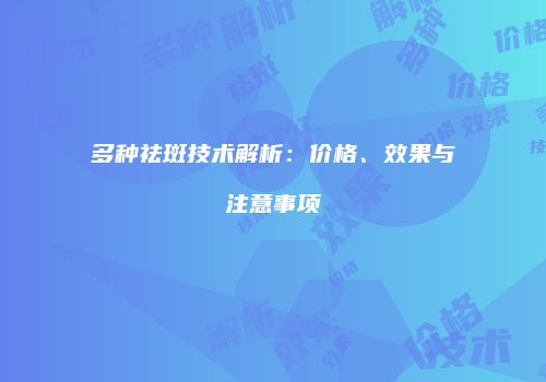 多种祛斑技术解析：价格、效果与注意事项