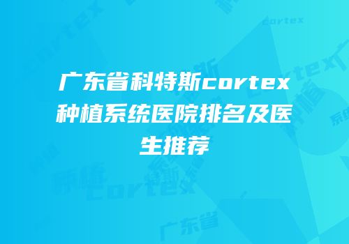 广东省科特斯cortex种植系统医院排名及医生推荐