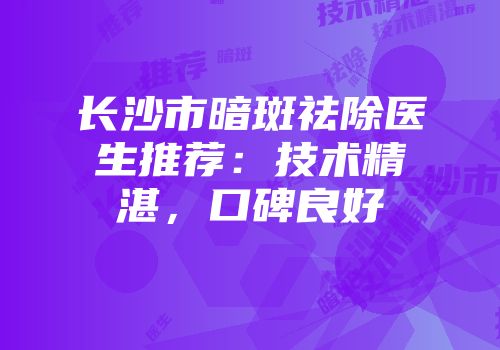 长沙市暗斑祛除医生推荐：技术精湛，口碑良好