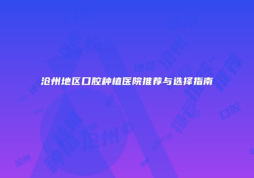 沧州地区口腔种植医院推荐与选择指南