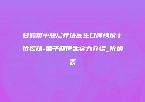 日照市中胚层疗法医生口碑榜前十位揭秘-董子迎医生实力介绍_价格表