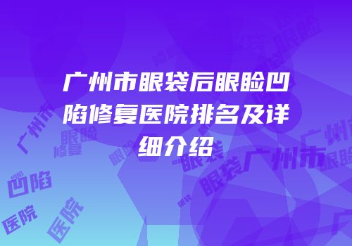广州市眼袋后眼睑凹陷修复医院排名及详细介绍