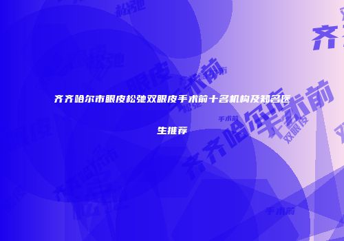 齐齐哈尔市眼皮松弛双眼皮手术前十名机构及知名医生推荐