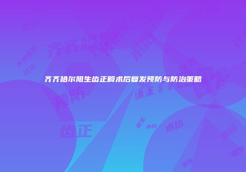 齐齐哈尔阻生齿正畸术后复发预防与防治策略