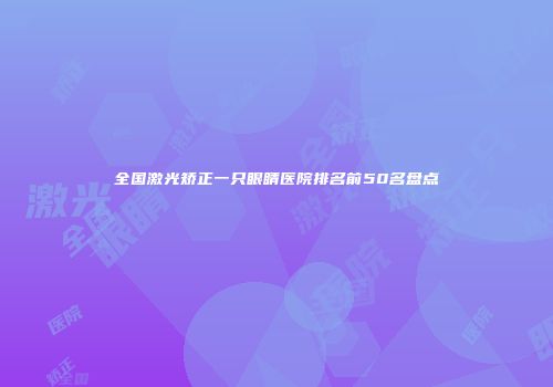 全国激光矫正一只眼睛医院排名前50名盘点