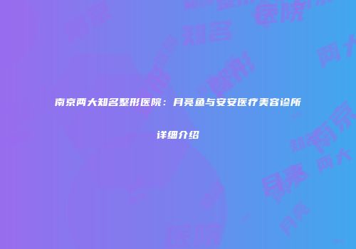 南京两大知名整形医院：月亮鱼与安安医疗美容诊所详细介绍
