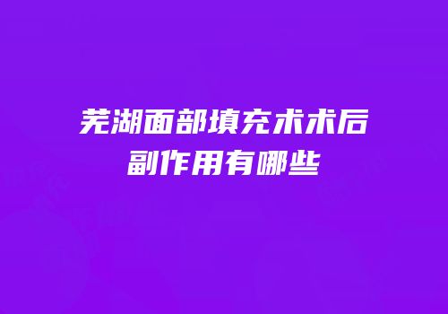 芜湖面部填充术术后副作用有哪些
