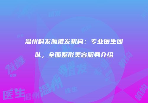 温州科发源植发机构：专业医生团队，全面整形美容服务介绍