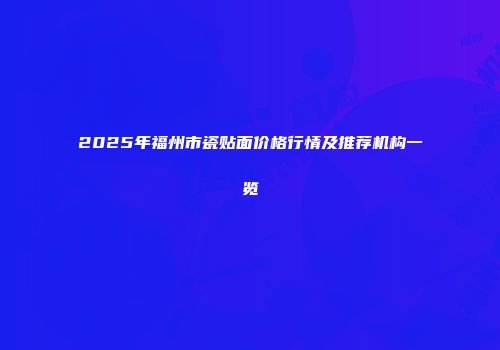 2025年福州市瓷贴面价格行情及推荐机构一览