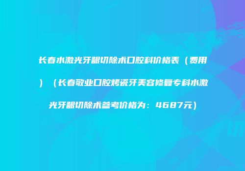 长春水激光牙龈切除术口腔科价格表（费用）（长春敬业口腔烤瓷牙美容修复专科水激光牙龈切除术参考价格为：4687元）