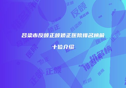 吕梁市反颌正颌矫正医院排名榜前十位介绍