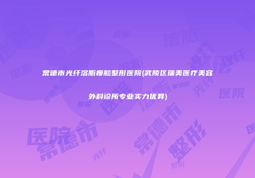 常德市光纤溶脂瘦脸整形医院(武陵区瑞美医疗美容外科诊所专业实力优异)