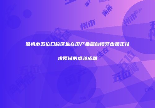 温州市五位口腔医生在国产金属自锁牙齿矫正技术领域的卓越成就