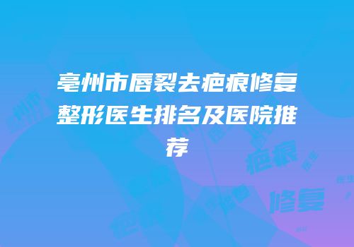 亳州市唇裂去疤痕修复整形医生排名及医院推荐
