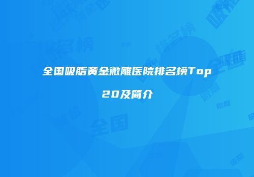 全国吸脂黄金微雕医院排名榜Top20及简介