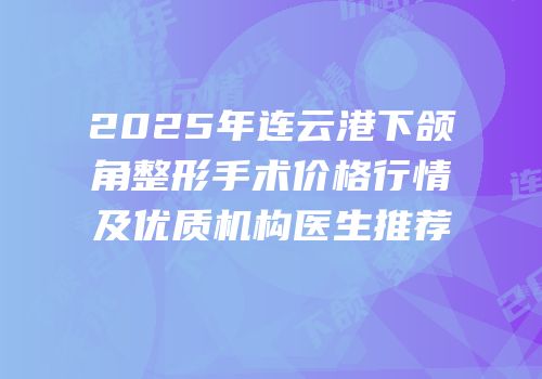 2025年连云港下颌角整形手术价格行情及优质机构医生推荐