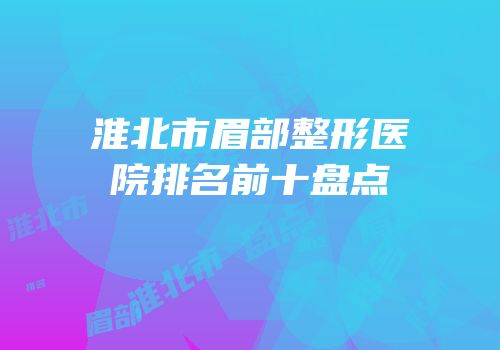 淮北市眉部整形医院排名前十盘点